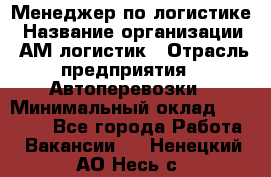 Менеджер по логистике › Название организации ­ АМ-логистик › Отрасль предприятия ­ Автоперевозки › Минимальный оклад ­ 25 000 - Все города Работа » Вакансии   . Ненецкий АО,Несь с.